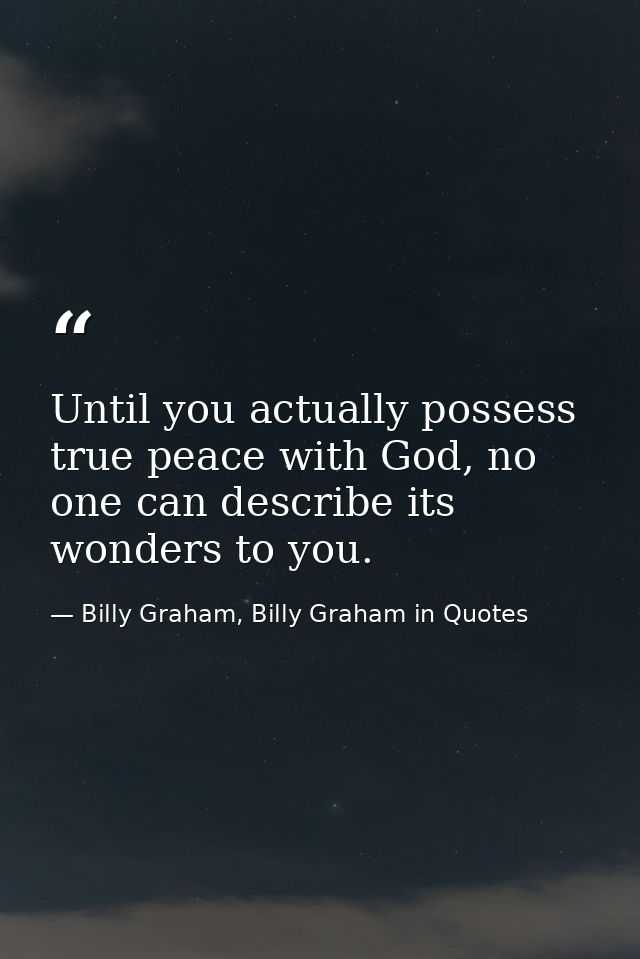 Until you actually possess true peace with God, no one can describe its wonders to you. — Billy Graham, Billy Graham in Quotes