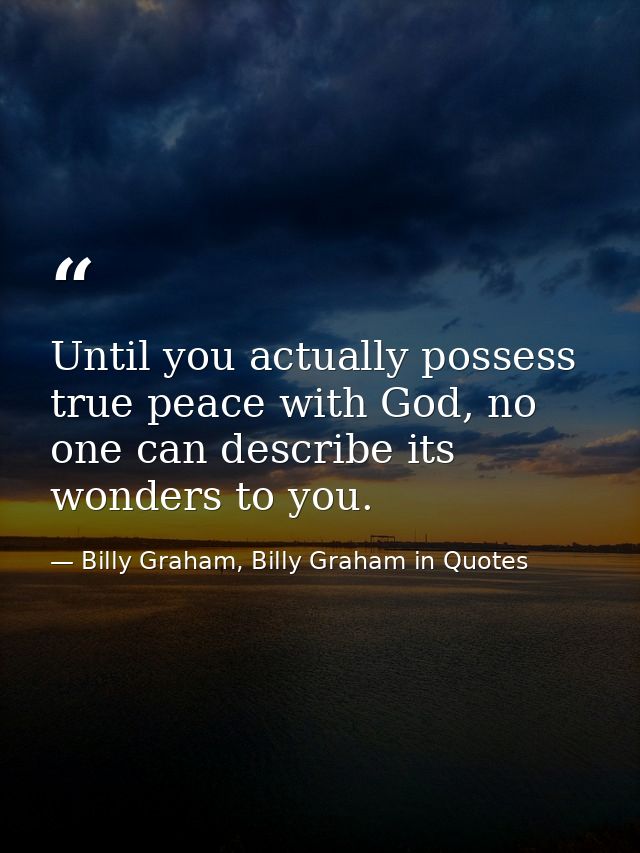 Until you actually possess true peace with God, no one can describe its wonders to you. — Billy Graham, Billy Graham in Quotes