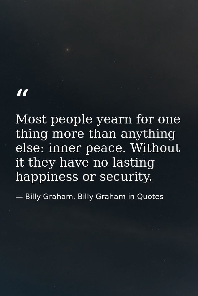 Most people yearn for one thing more than anything else: inner peace. Without it they have no lasting happiness or secur — Billy Graham, Billy Graham in Quotes