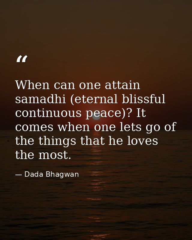 When can one attain samadhi (eternal blissful continuous peace)? It comes when one lets go of the things that he loves t — Dada Bhagwan