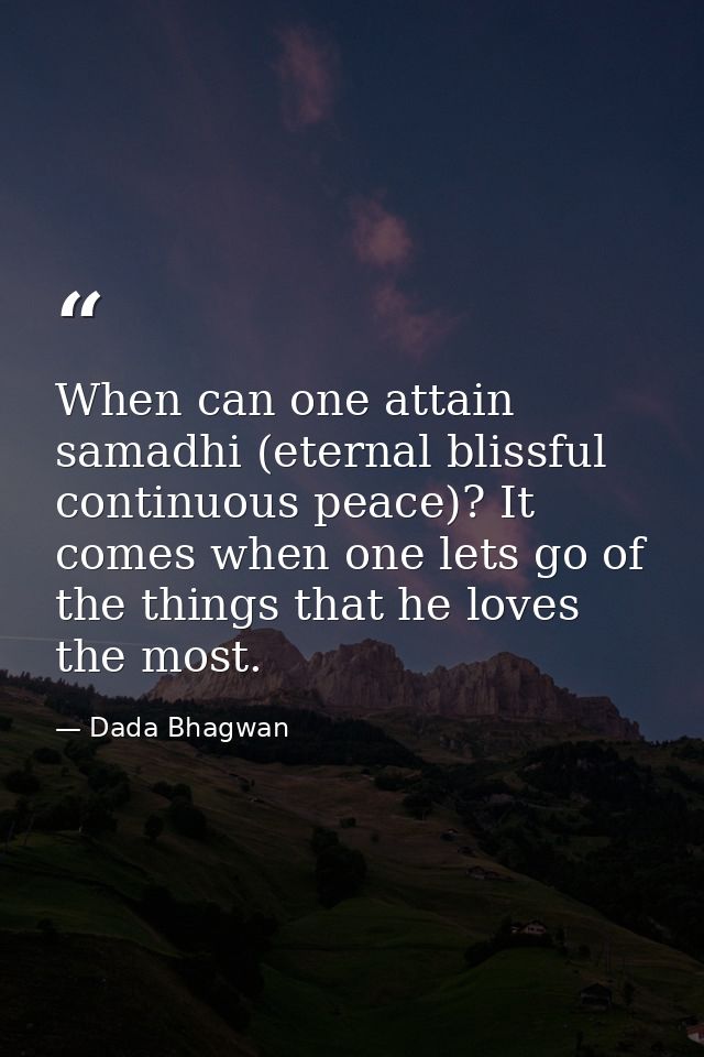 When can one attain samadhi (eternal blissful continuous peace)? It comes when one lets go of the things that he loves t — Dada Bhagwan