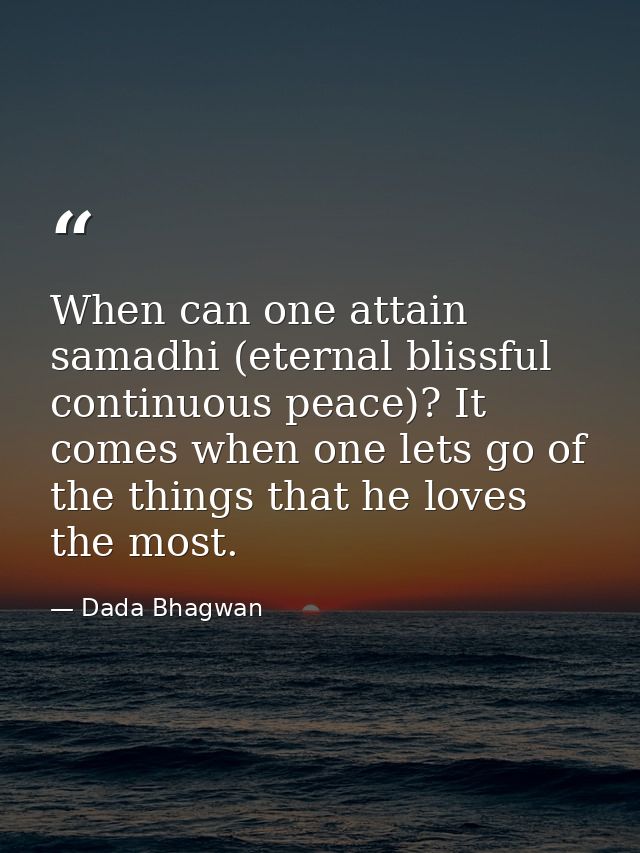 When can one attain samadhi (eternal blissful continuous peace)? It comes when one lets go of the things that he loves t — Dada Bhagwan