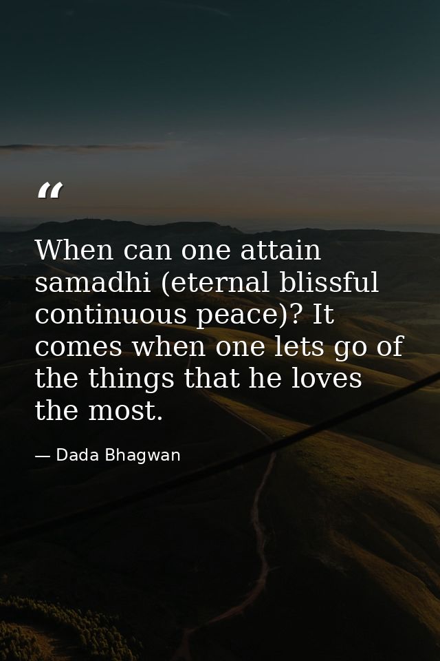 When can one attain samadhi (eternal blissful continuous peace)? It comes when one lets go of the things that he loves t — Dada Bhagwan