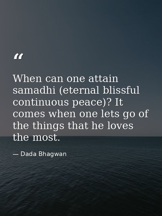 When can one attain samadhi (eternal blissful continuous peace)? It comes when one lets go of the things that he loves t — Dada Bhagwan