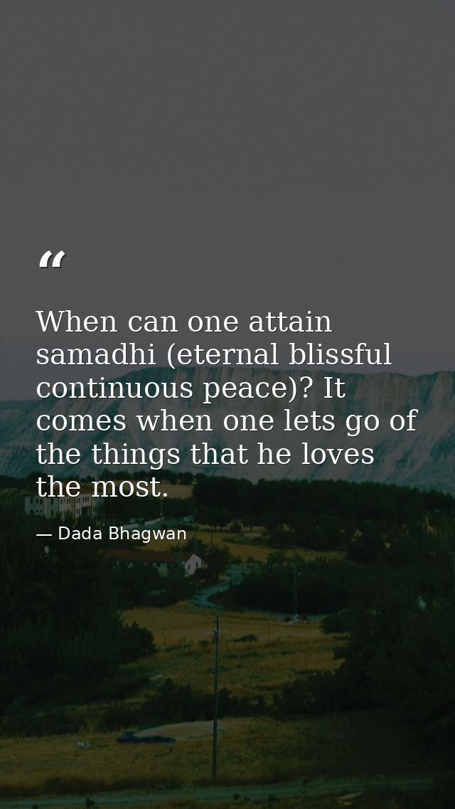 When can one attain samadhi (eternal blissful continuous peace)? It comes when one lets go of the things that he loves t — Dada Bhagwan