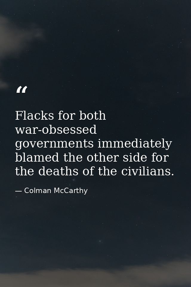 Flacks for both war-obsessed governments immediately blamed the other side for the deaths of the civilians. — Colman McCarthy