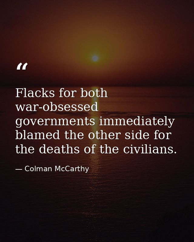 Flacks for both war-obsessed governments immediately blamed the other side for the deaths of the civilians. — Colman McCarthy