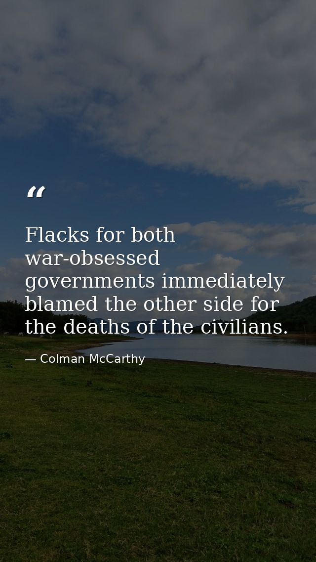 Flacks for both war-obsessed governments immediately blamed the other side for the deaths of the civilians. — Colman McCarthy