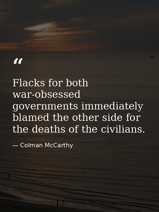 Flacks for both war-obsessed governments immediately blamed the other side for the deaths of the civilians. — Colman McCarthy