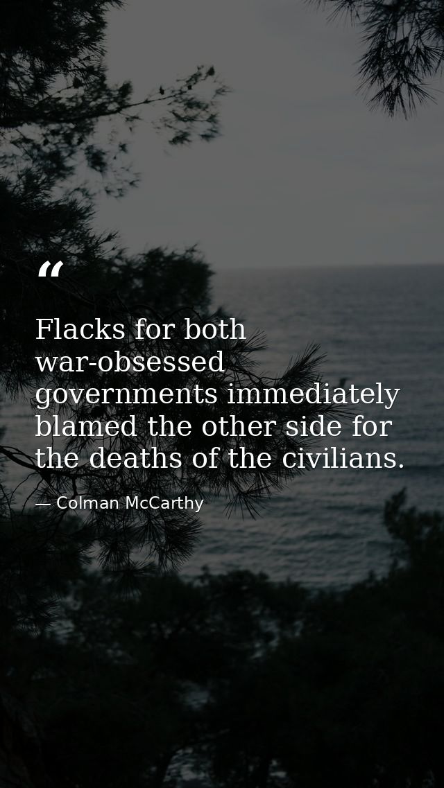 Flacks for both war-obsessed governments immediately blamed the other side for the deaths of the civilians. — Colman McCarthy
