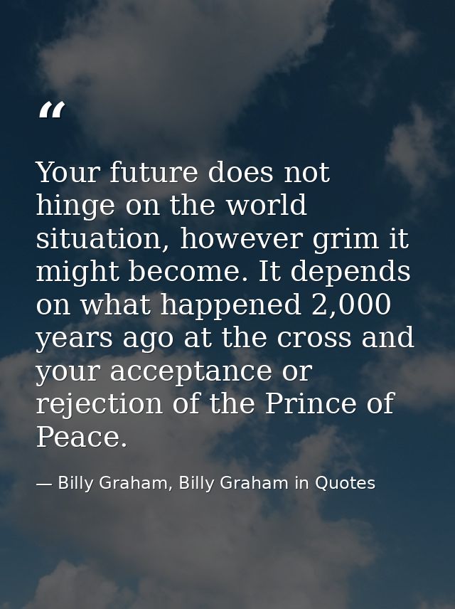 Your future does not hinge on the world situation, however grim it might become. It depends on what happened 2,000 years — Billy Graham, Billy Graham in Quotes