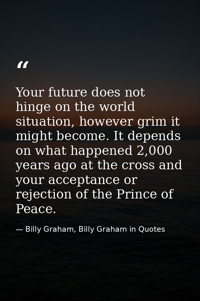 Your future does not hinge on the world situation, however grim it might become. It depends on what happened 2,000 years — Billy Graham, Billy Graham in Quotes