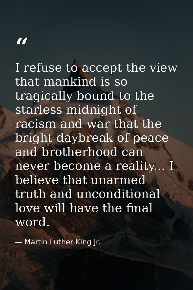 I refuse to accept the view that mankind is so tragically bound to the starless midnight of racism and war that the brig — Martin Luther King Jr.