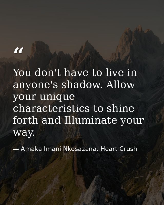 You don't have to live in anyone's shadow. Allow your unique characteristics to shine forth and Illuminate your way. — Amaka Imani Nkosazana, Heart Crush