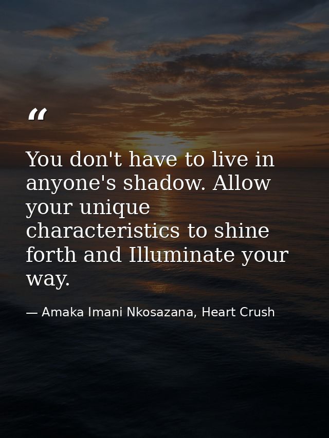 You don't have to live in anyone's shadow. Allow your unique characteristics to shine forth and Illuminate your way. — Amaka Imani Nkosazana, Heart Crush