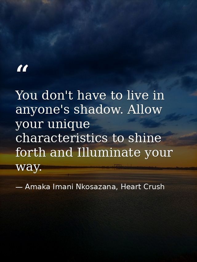 You don't have to live in anyone's shadow. Allow your unique characteristics to shine forth and Illuminate your way. — Amaka Imani Nkosazana, Heart Crush