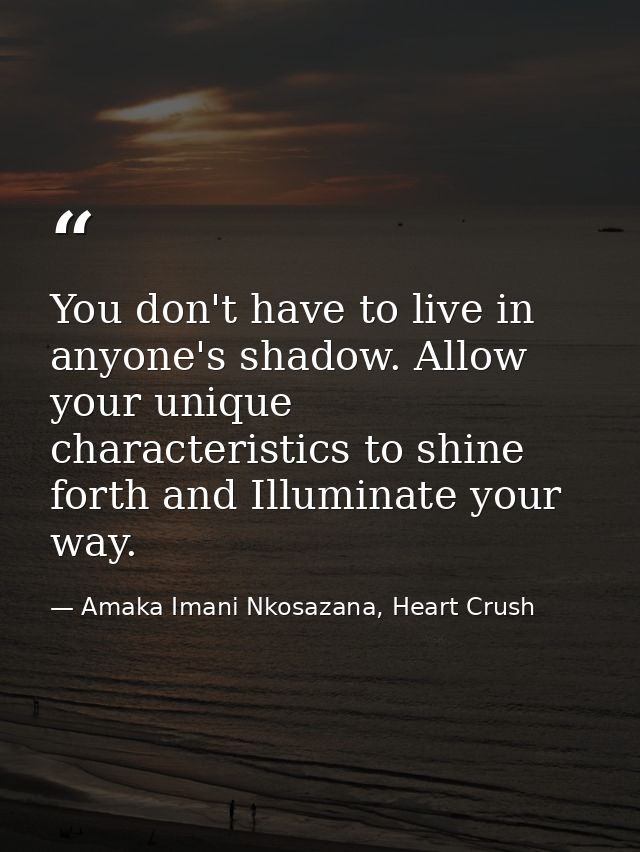 You don't have to live in anyone's shadow. Allow your unique characteristics to shine forth and Illuminate your way. — Amaka Imani Nkosazana, Heart Crush