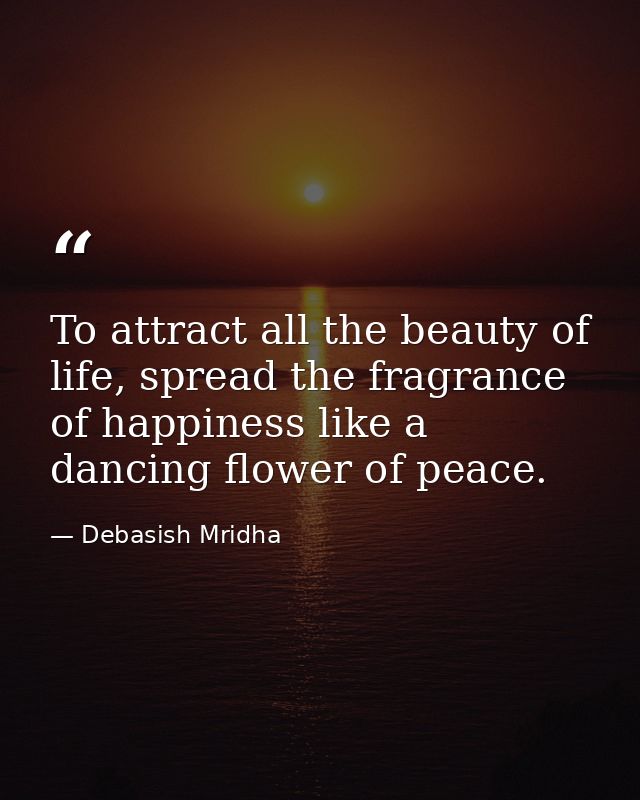To attract all the beauty of life, spread the fragrance of happiness like a dancing flower of peace. — Debasish Mridha