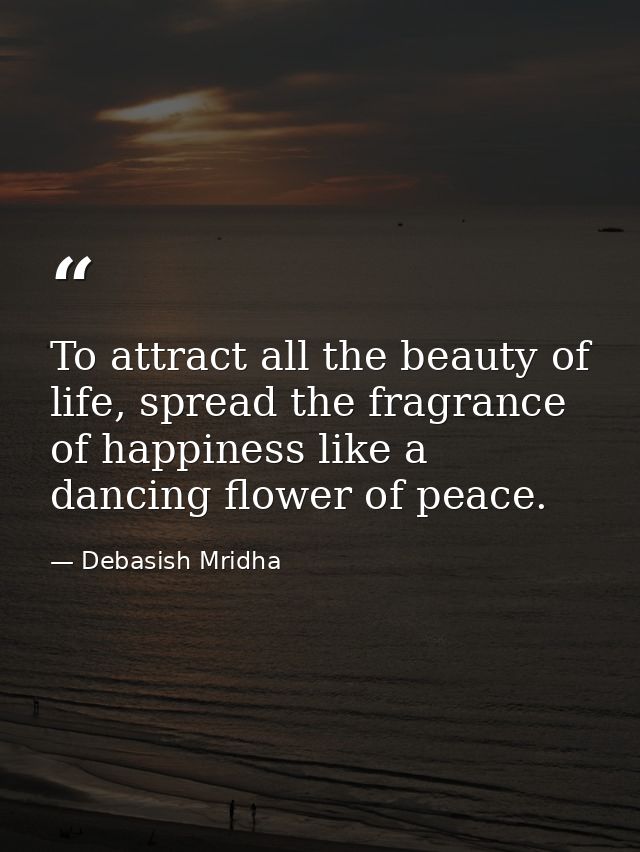 To attract all the beauty of life, spread the fragrance of happiness like a dancing flower of peace. — Debasish Mridha
