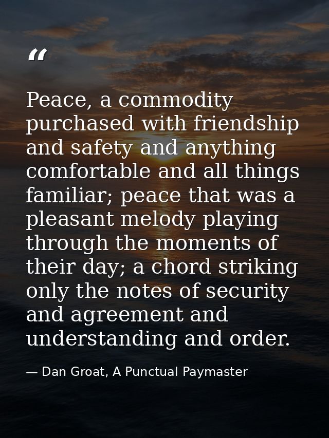 Peace, a commodity purchased with friendship and safety and anything comfortable and all things familiar; peace that was — Dan Groat, A Punctual Paymaster