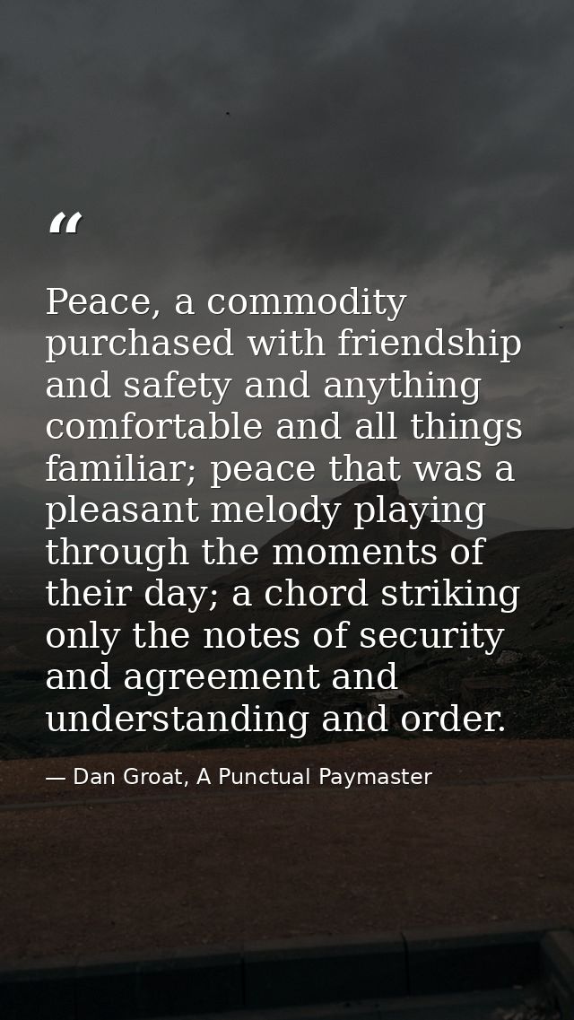 Peace, a commodity purchased with friendship and safety and anything comfortable and all things familiar; peace that was — Dan Groat, A Punctual Paymaster