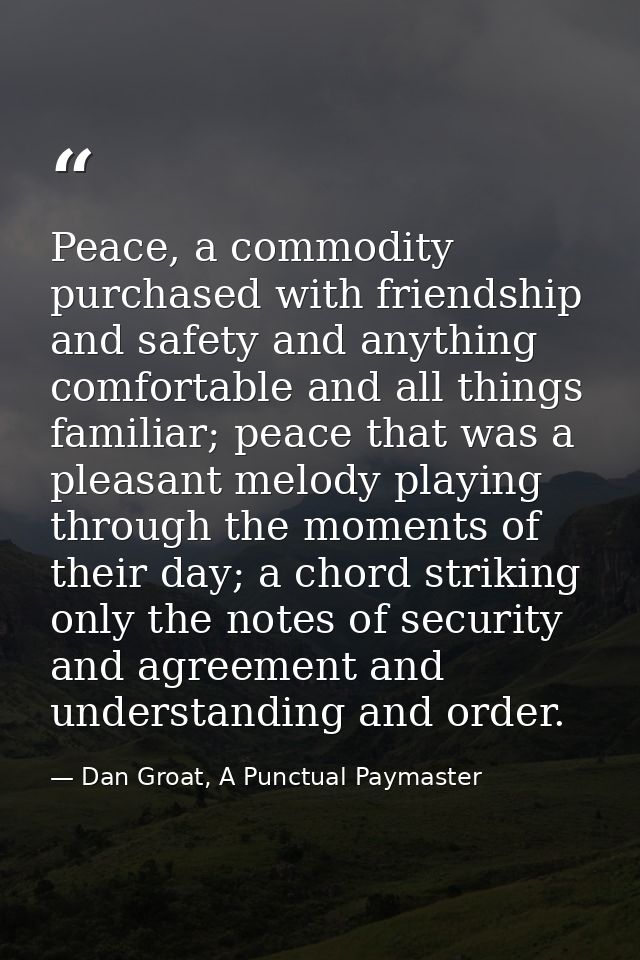 Peace, a commodity purchased with friendship and safety and anything comfortable and all things familiar; peace that was — Dan Groat, A Punctual Paymaster