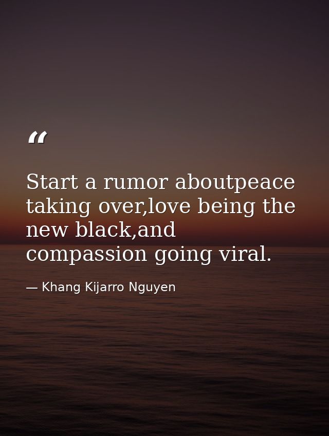 Start a rumor aboutpeace taking over,love being the new black,and compassion going viral. — Khang Kijarro Nguyen