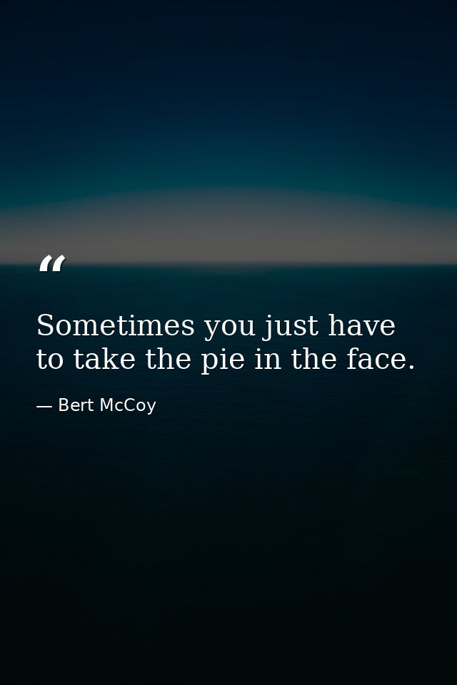 Sometimes you just have to take the pie in the face. — Bert McCoy