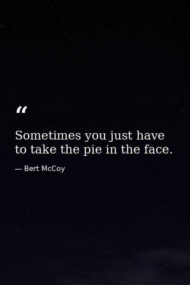 Sometimes you just have to take the pie in the face. — Bert McCoy