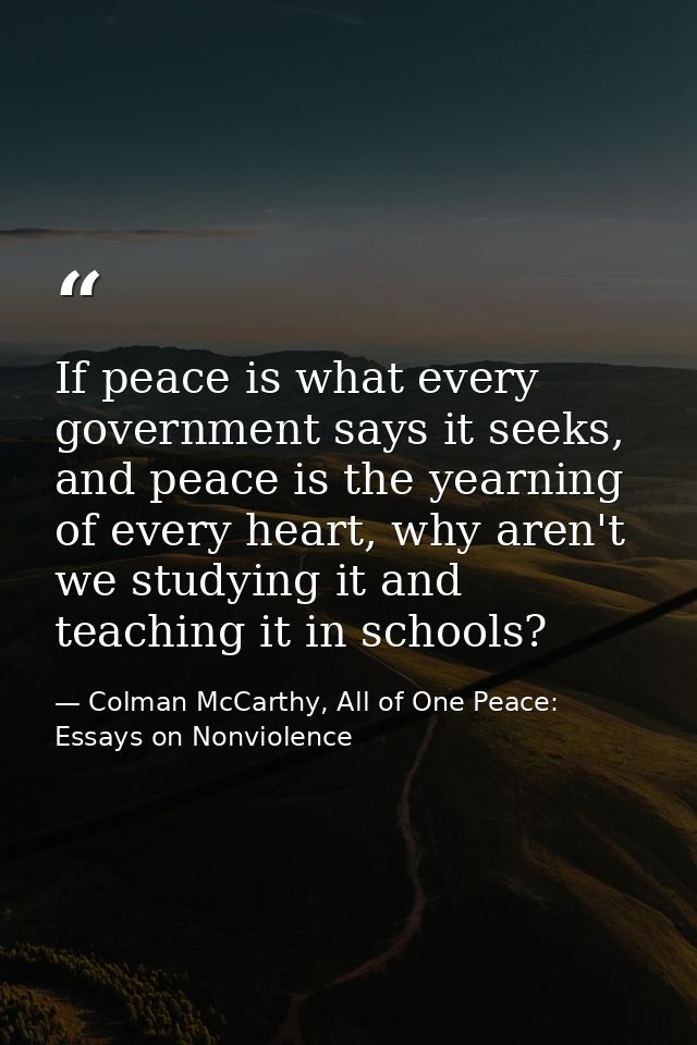 If peace is what every government says it seeks, and peace is the yearning of every heart, why aren't we studying it and — Colman McCarthy, All of One Peace: Essays on Nonviolence