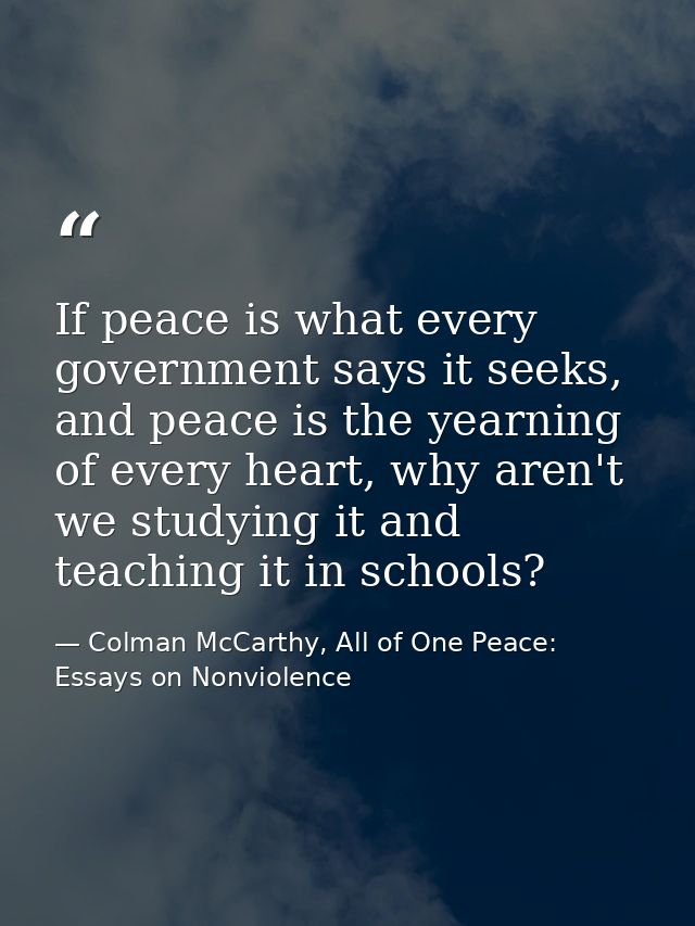 If peace is what every government says it seeks, and peace is the yearning of every heart, why aren't we studying it and — Colman McCarthy, All of One Peace: Essays on Nonviolence