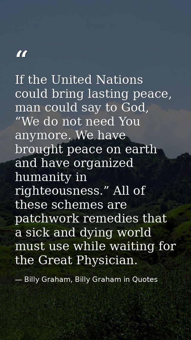 If the United Nations could bring lasting peace, man could say to God, “We do not need You anymore. We have brought peac — Billy Graham, Billy Graham in Quotes