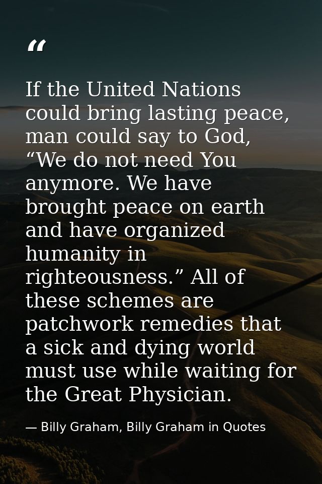 If the United Nations could bring lasting peace, man could say to God, “We do not need You anymore. We have brought peac — Billy Graham, Billy Graham in Quotes