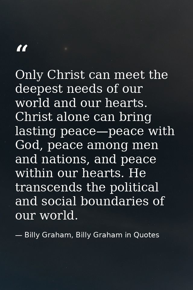 Only Christ can meet the deepest needs of our world and our hearts. Christ alone can bring lasting peace—peace with God, — Billy Graham, Billy Graham in Quotes