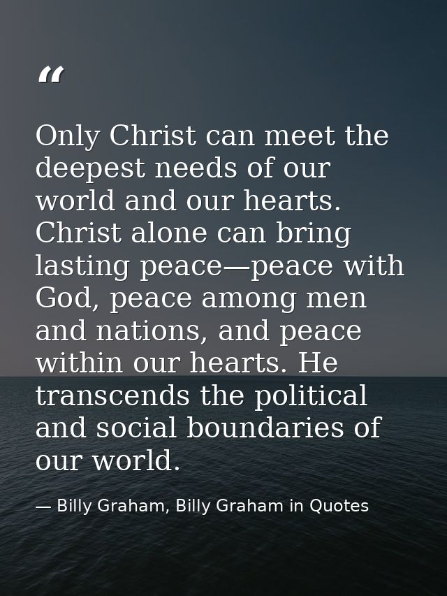 Only Christ can meet the deepest needs of our world and our hearts. Christ alone can bring lasting peace—peace with God, — Billy Graham, Billy Graham in Quotes