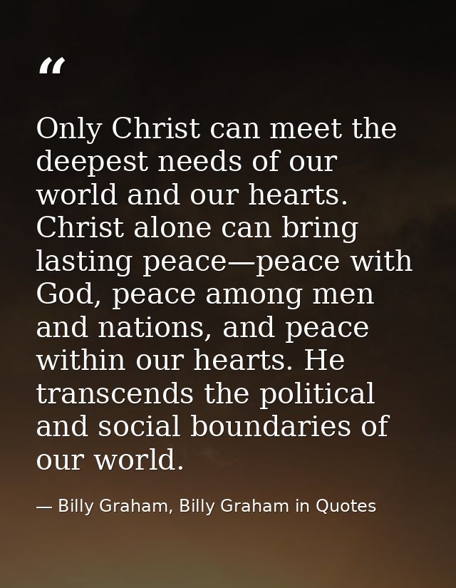 Only Christ can meet the deepest needs of our world and our hearts. Christ alone can bring lasting peace—peace with God, — Billy Graham, Billy Graham in Quotes
