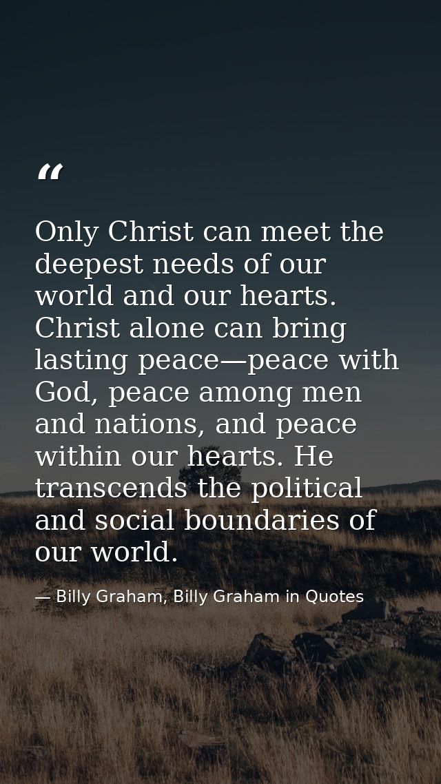 Only Christ can meet the deepest needs of our world and our hearts. Christ alone can bring lasting peace—peace with God, — Billy Graham, Billy Graham in Quotes