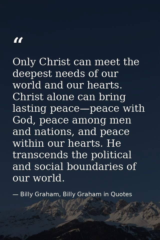 Only Christ can meet the deepest needs of our world and our hearts. Christ alone can bring lasting peace—peace with God, — Billy Graham, Billy Graham in Quotes