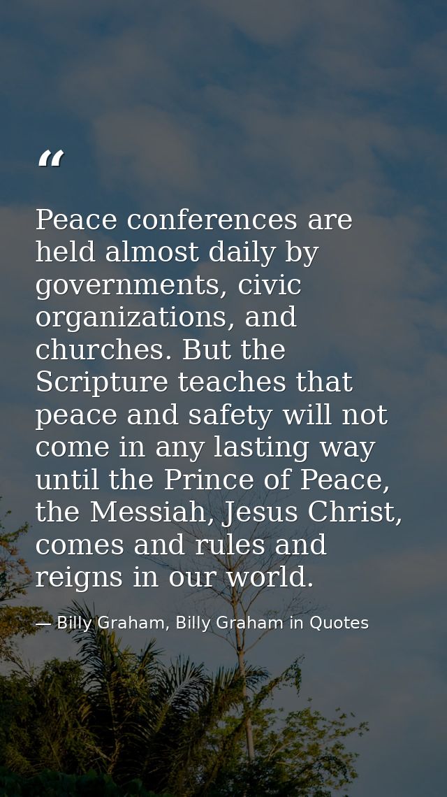 Peace conferences are held almost daily by governments, civic organizations, and churches. But the Scripture teaches tha — Billy Graham, Billy Graham in Quotes
