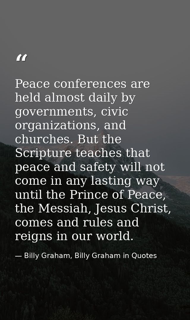 Peace conferences are held almost daily by governments, civic organizations, and churches. But the Scripture teaches tha — Billy Graham, Billy Graham in Quotes