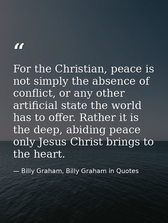 For the Christian, peace is not simply the absence of conflict, or any other artificial state the world has to offer. Ra — Billy Graham, Billy Graham in Quotes