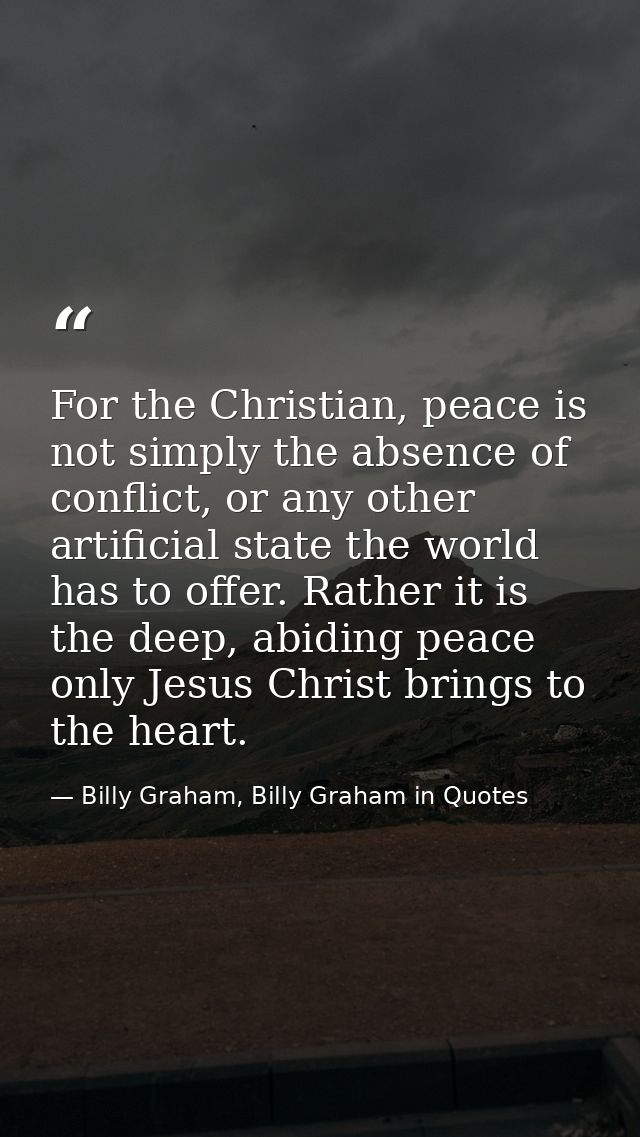 For the Christian, peace is not simply the absence of conflict, or any other artificial state the world has to offer. Ra — Billy Graham, Billy Graham in Quotes
