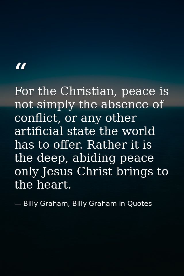 For the Christian, peace is not simply the absence of conflict, or any other artificial state the world has to offer. Ra — Billy Graham, Billy Graham in Quotes