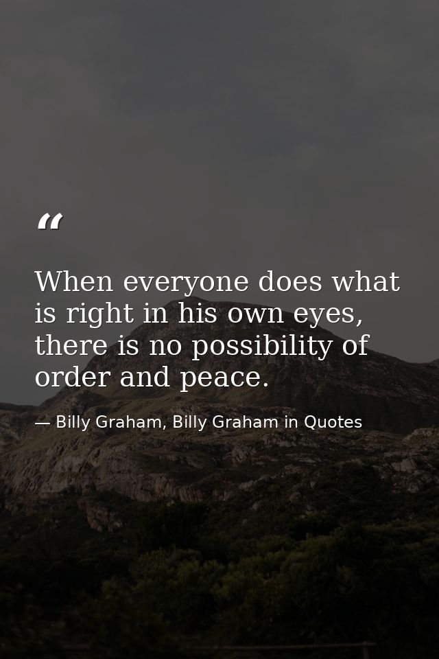 When everyone does what is right in his own eyes, there is no possibility of order and peace. — Billy Graham, Billy Graham in Quotes