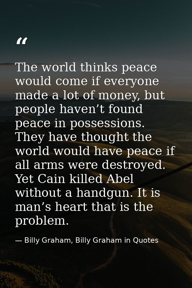 The world thinks peace would come if everyone made a lot of money, but people haven’t found peace in possessions. They h — Billy Graham, Billy Graham in Quotes