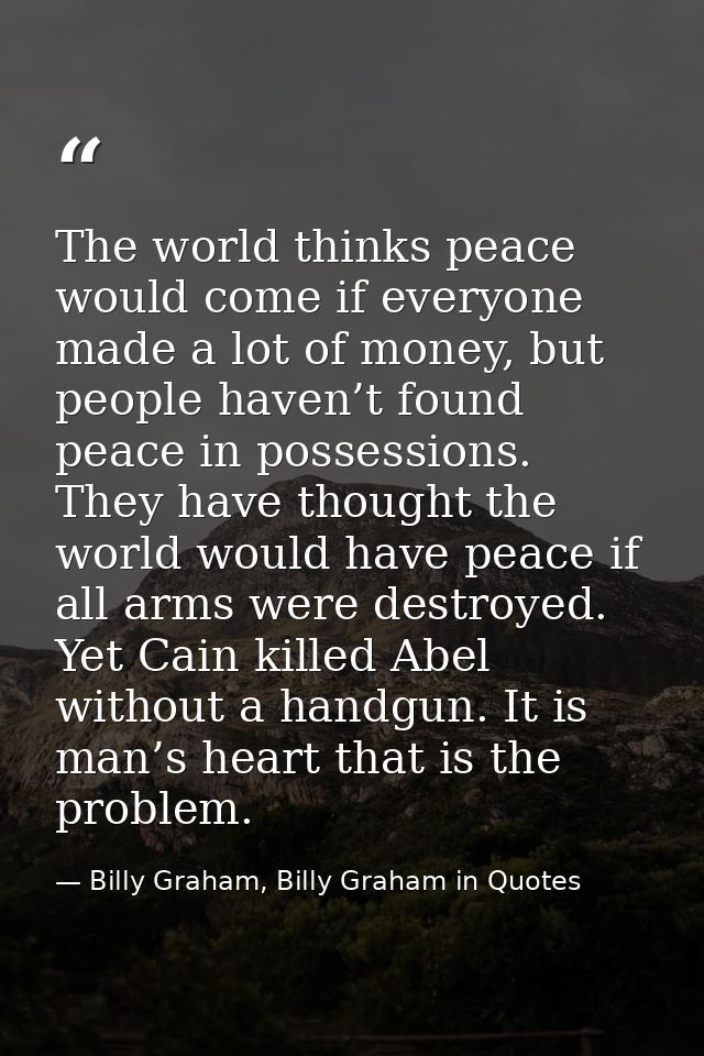 The world thinks peace would come if everyone made a lot of money, but people haven’t found peace in possessions. They h — Billy Graham, Billy Graham in Quotes