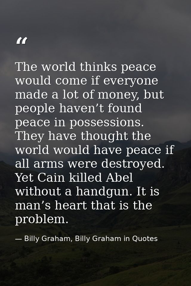 The world thinks peace would come if everyone made a lot of money, but people haven’t found peace in possessions. They h — Billy Graham, Billy Graham in Quotes