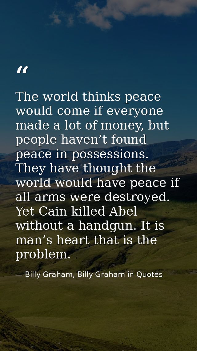 The world thinks peace would come if everyone made a lot of money, but people haven’t found peace in possessions. They h — Billy Graham, Billy Graham in Quotes