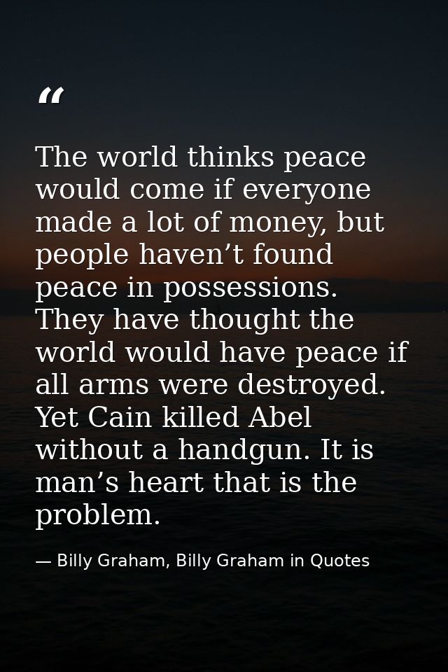 The world thinks peace would come if everyone made a lot of money, but people haven’t found peace in possessions. They h — Billy Graham, Billy Graham in Quotes
