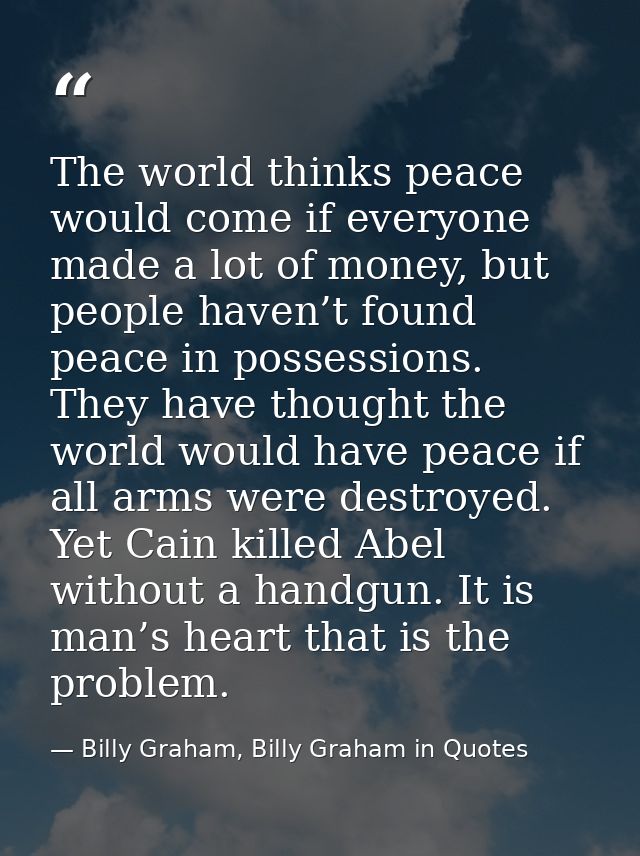 The world thinks peace would come if everyone made a lot of money, but people haven’t found peace in possessions. They h — Billy Graham, Billy Graham in Quotes